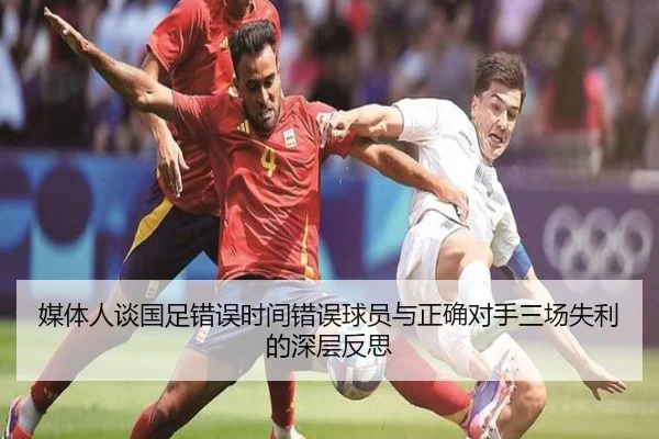 媒体人谈国足错误时间错误球员与正确对手三场失利的深层反思